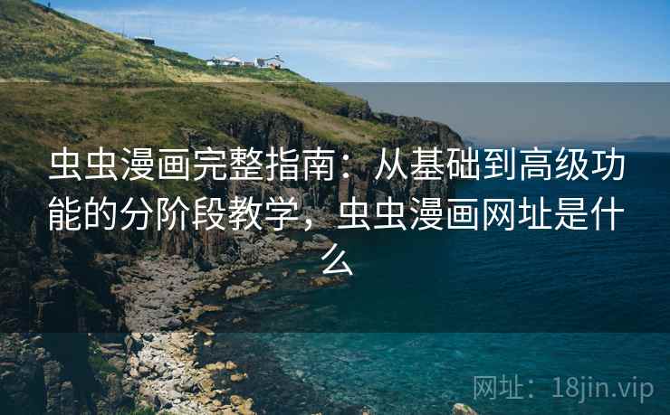 虫虫漫画完整指南：从基础到高级功能的分阶段教学，虫虫漫画网址是什么