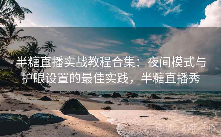半糖直播实战教程合集：夜间模式与护眼设置的最佳实践，半糖直播秀