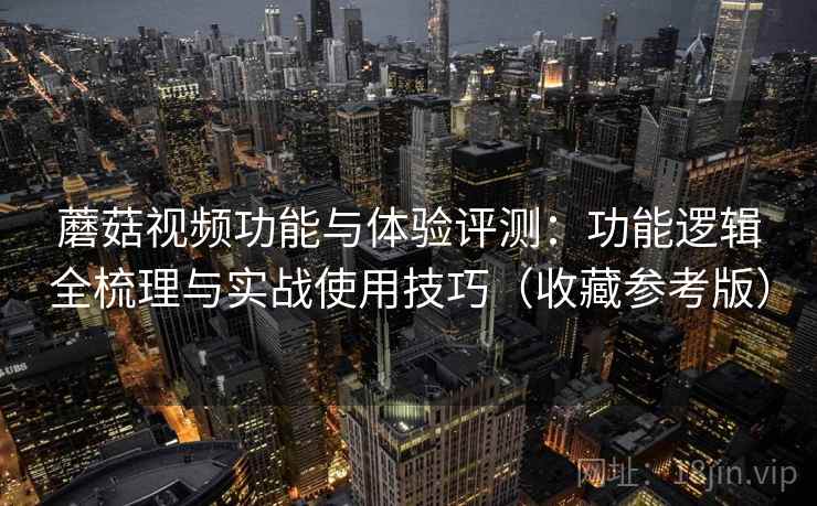 蘑菇视频功能与体验评测：功能逻辑全梳理与实战使用技巧（收藏参考版）
