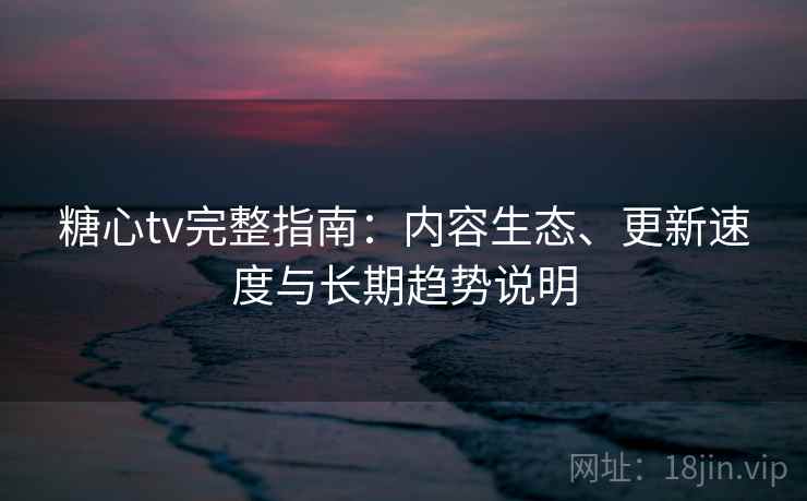 糖心tv完整指南:内容生态、更新速度与长期趋势说明 糖心tv完整指南:内容生态、更新速度与长期趋势说明
