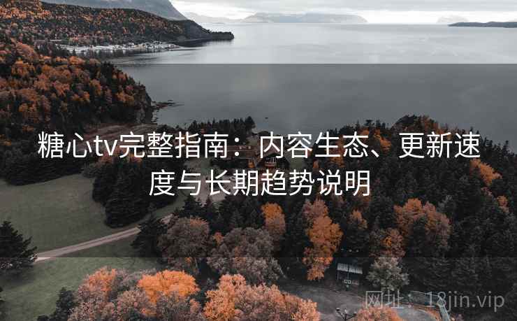 糖心tv完整指南：内容生态、更新速度与长期趋势说明