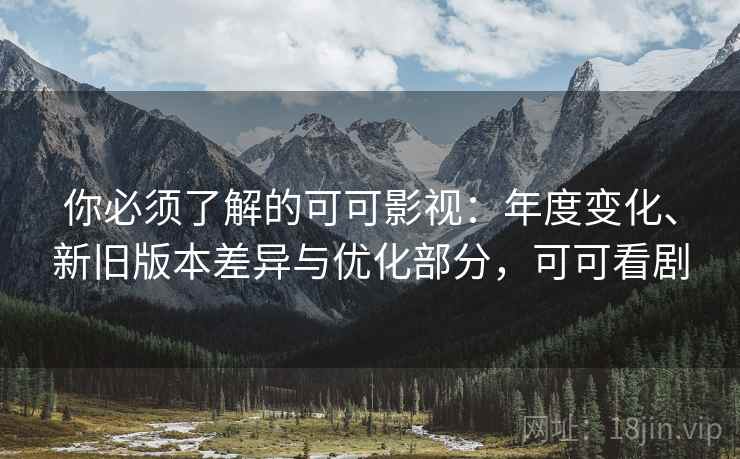 你必须了解的可可影视：年度变化、新旧版本差异与优化部分，可可看剧
