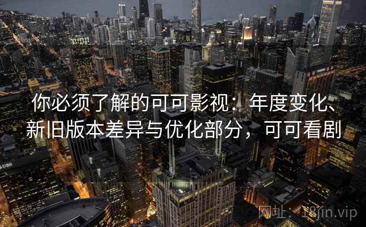 你必须了解的可可影视：年度变化、新旧版本差异与优化部分，可可看剧