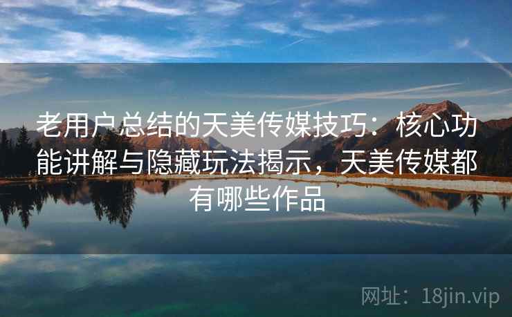老用户总结的天美传媒技巧:核心功能讲解与隐藏玩法揭示,天美传媒都有哪些作品 老用户总结的天美传媒技巧:核心功能讲解与隐藏玩法揭示,天美传媒都有哪些作品
