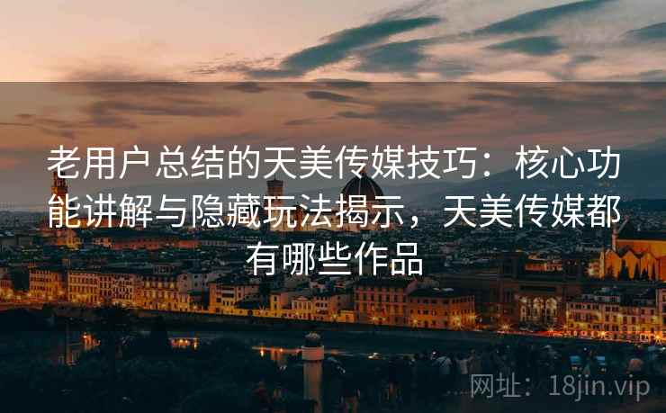 老用户总结的天美传媒技巧：核心功能讲解与隐藏玩法揭示，天美传媒都有哪些作品
