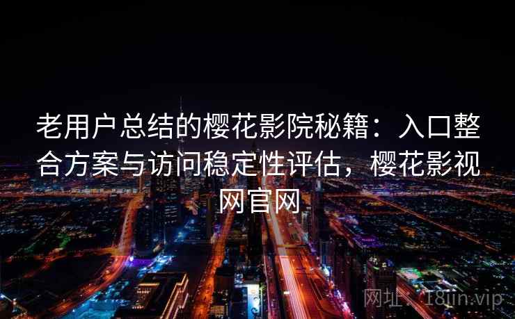 老用户总结的樱花影院秘籍:入口整合方案与访问稳定性评估,樱花影视网官网 老用户总结的樱花影院秘籍:入口整合方案与访问稳定性评估,樱花影视网官网