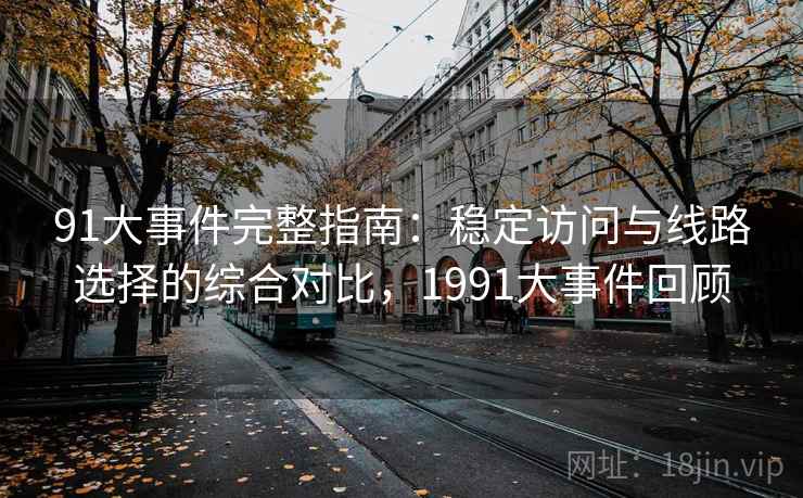 91大事件完整指南：稳定访问与线路选择的综合对比，1991大事件回顾
