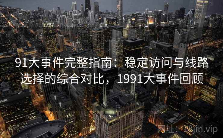91大事件完整指南:稳定访问与线路选择的综合对比,1991大事件回顾 91大事件完整指南:稳定访问与线路选择的综合对比,1991大事件回顾