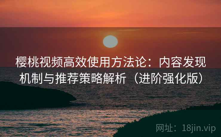 樱桃视频高效使用方法论:内容发现机制与推荐策略解析(进阶强化版) 樱桃视频高效使用方法论:内容发现机制与推荐策略解析(进阶强化版)