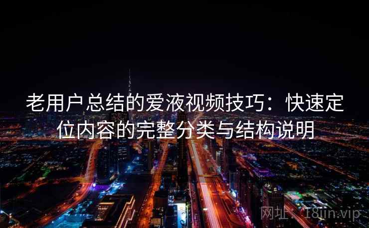 老用户总结的爱液视频技巧：快速定位内容的完整分类与结构说明