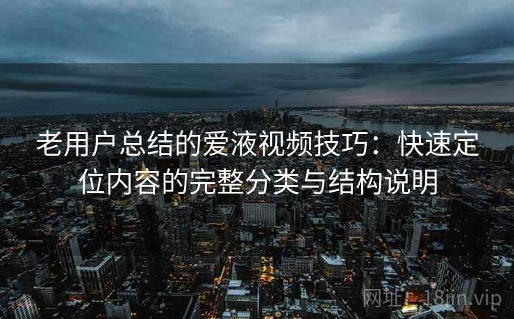 老用户总结的爱液视频技巧：快速定位内容的完整分类与结构说明