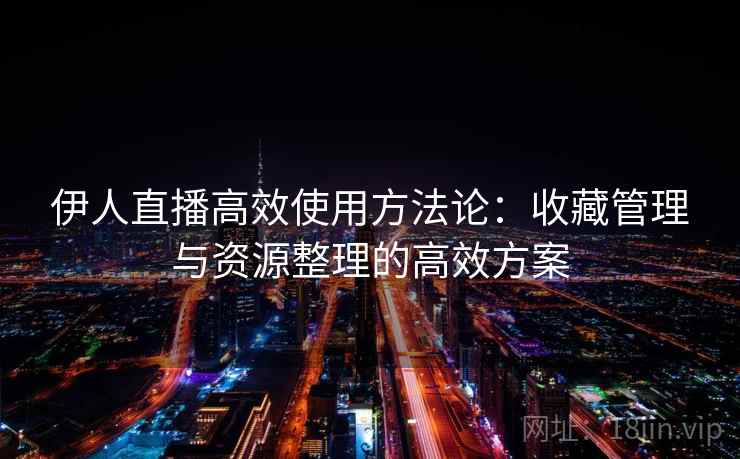 伊人直播高效使用方法论：收藏管理与资源整理的高效方案
