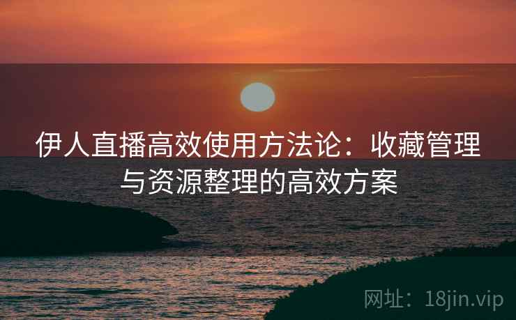 伊人直播高效使用方法论：收藏管理与资源整理的高效方案