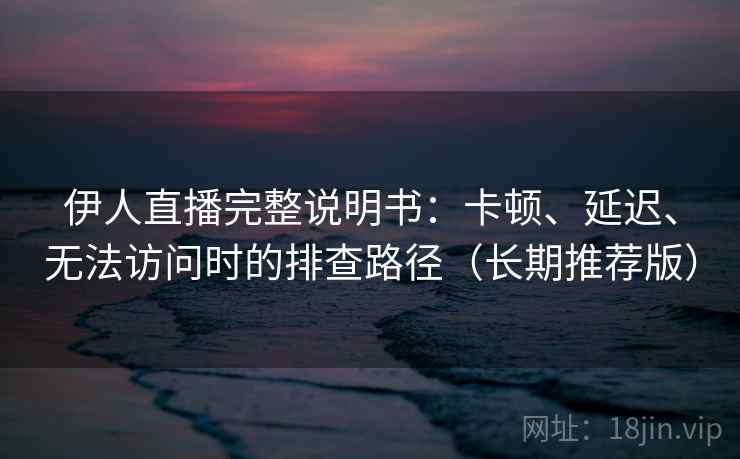 伊人直播完整说明书：卡顿、延迟、无法访问时的排查路径（长期推荐版）