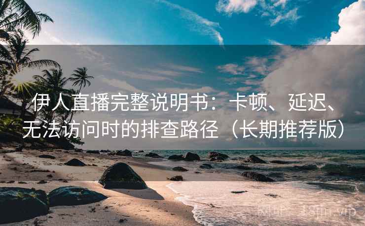 伊人直播完整说明书：卡顿、延迟、无法访问时的排查路径（长期推荐版）