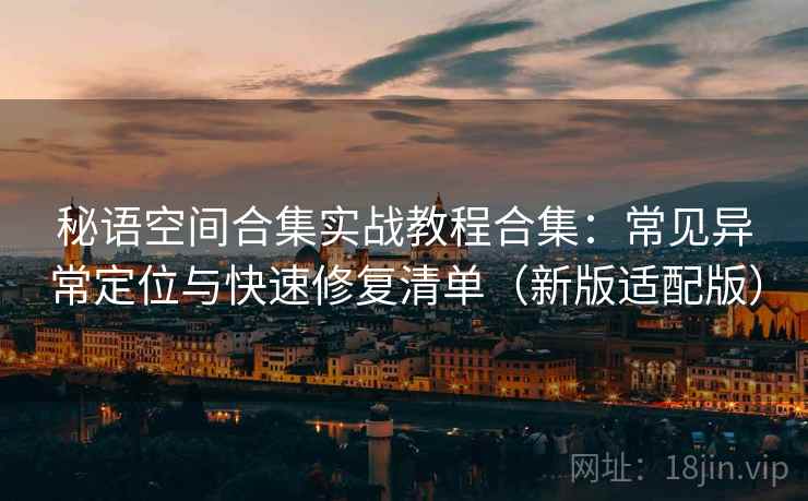 秘语空间合集实战教程合集：常见异常定位与快速修复清单（新版适配版）