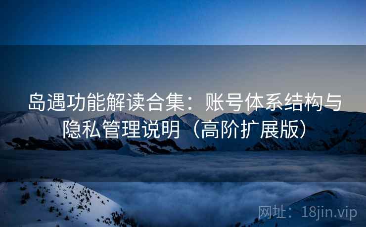 岛遇功能解读合集：账号体系结构与隐私管理说明（高阶扩展版）