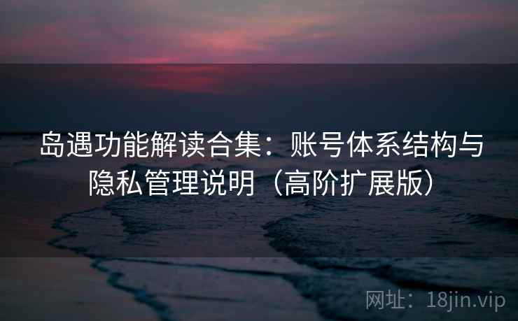 岛遇功能解读合集：账号体系结构与隐私管理说明（高阶扩展版）