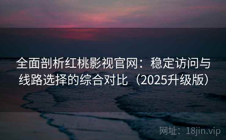 全面剖析红桃影视官网：稳定访问与线路选择的综合对比（2025升级版）