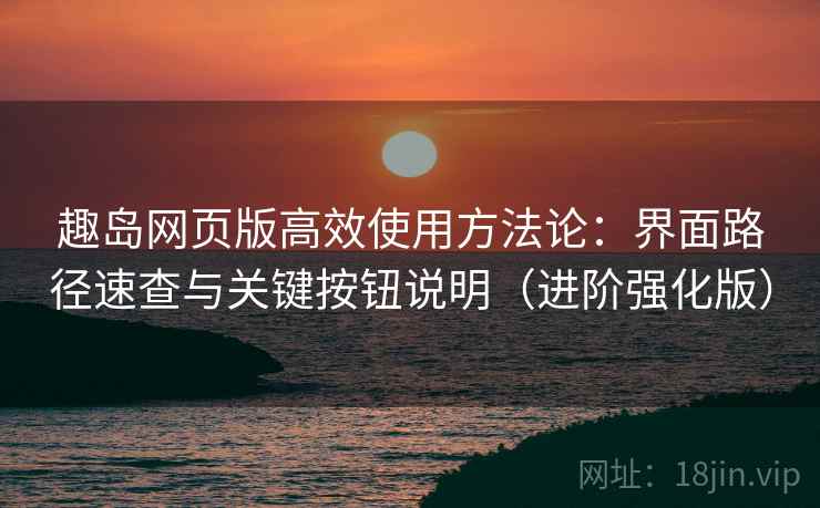 趣岛网页版高效使用方法论：界面路径速查与关键按钮说明（进阶强化版）