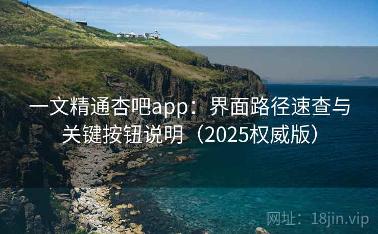 一文精通杏吧app：界面路径速查与关键按钮说明（2025权威版）