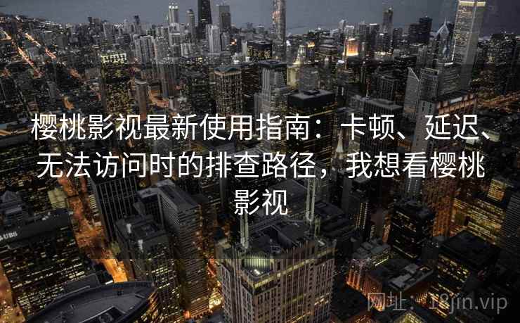 樱桃影视最新使用指南：卡顿、延迟、无法访问时的排查路径，我想看樱桃影视