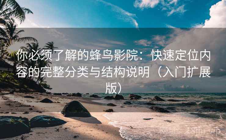 你必须了解的蜂鸟影院：快速定位内容的完整分类与结构说明（入门扩展版）