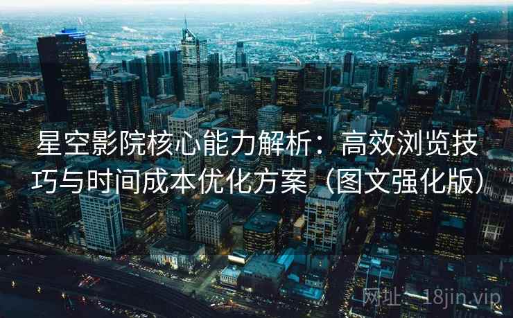 星空影院核心能力解析：高效浏览技巧与时间成本优化方案（图文强化版）