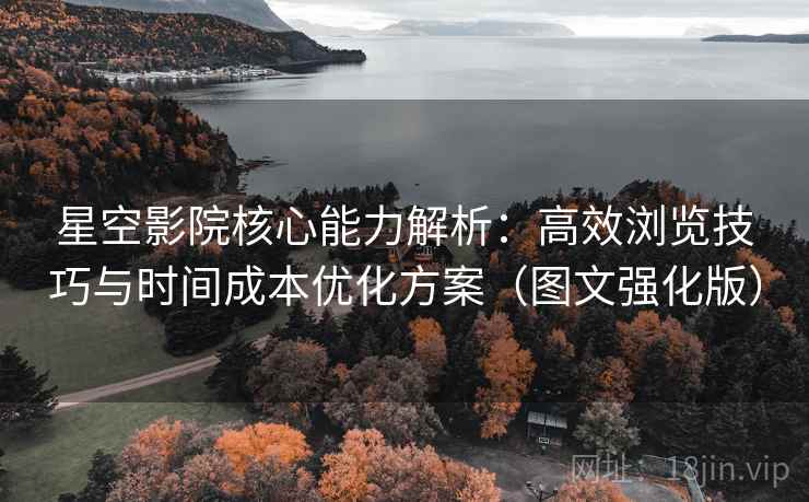 星空影院核心能力解析：高效浏览技巧与时间成本优化方案（图文强化版）