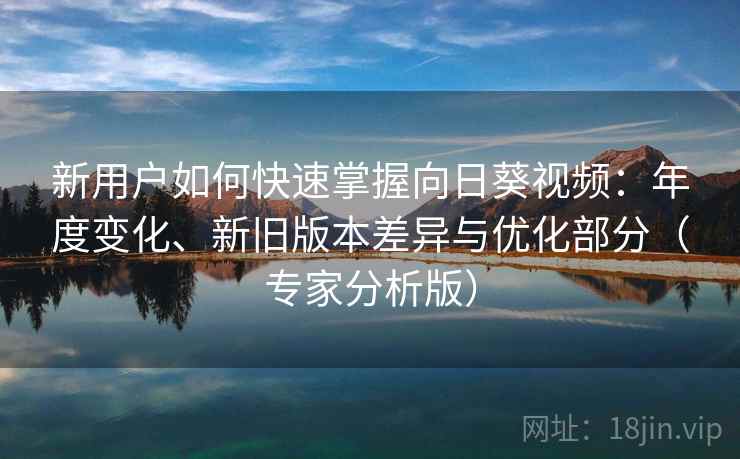 新用户如何快速掌握向日葵视频：年度变化、新旧版本差异与优化部分（专家分析版）