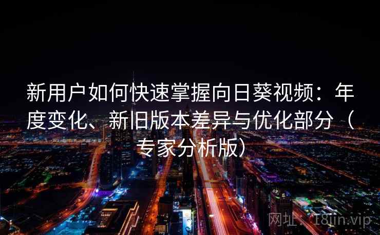 新用户如何快速掌握向日葵视频：年度变化、新旧版本差异与优化部分（专家分析版）