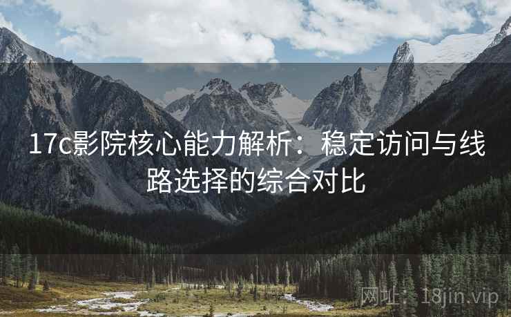 17c影院核心能力解析:稳定访问与线路选择的综合对比 17c影院核心能力解析:稳定访问与线路选择的综合对比