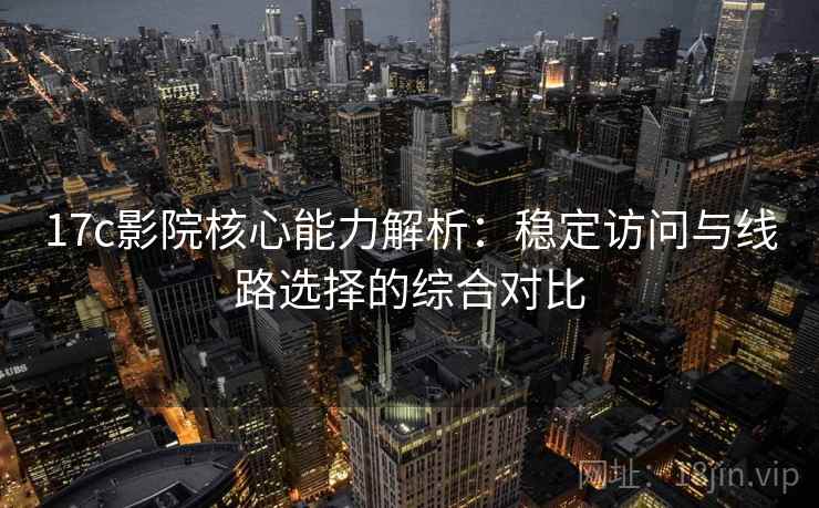 17c影院核心能力解析：稳定访问与线路选择的综合对比
