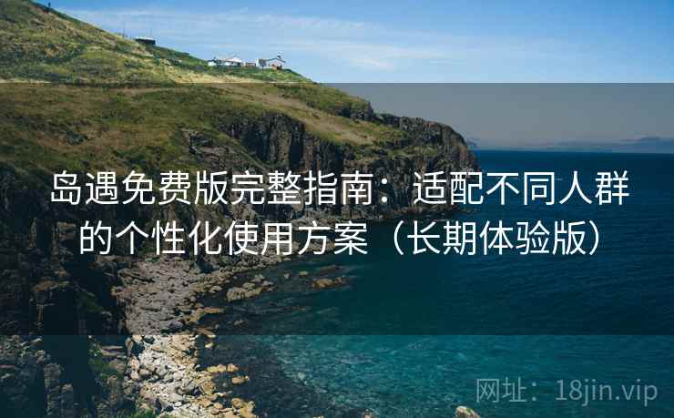 岛遇免费版完整指南：适配不同人群的个性化使用方案（长期体验版）