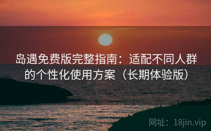 岛遇免费版完整指南：适配不同人群的个性化使用方案（长期体验版）