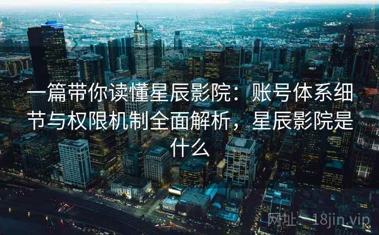 一篇带你读懂星辰影院：账号体系细节与权限机制全面解析，星辰影院是什么