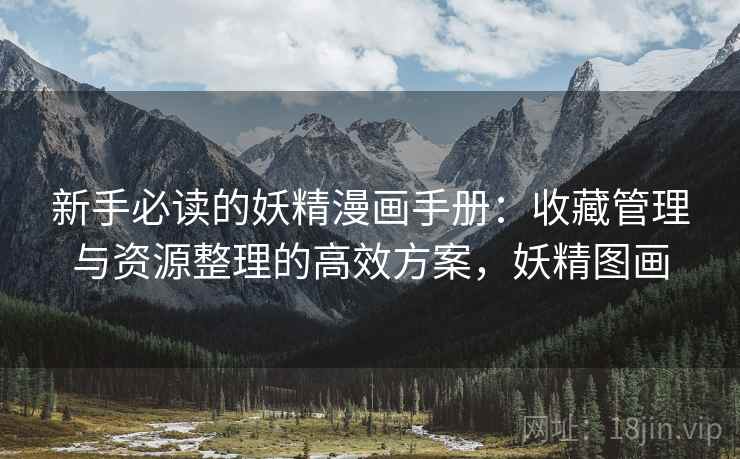 新手必读的妖精漫画手册：收藏管理与资源整理的高效方案，妖精图画