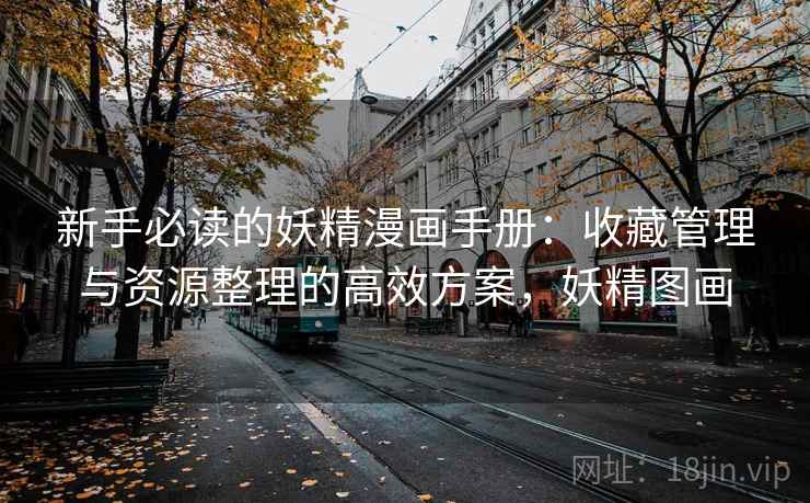 新手必读的妖精漫画手册：收藏管理与资源整理的高效方案，妖精图画