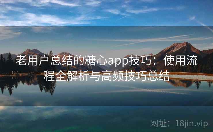 老用户总结的糖心app技巧：使用流程全解析与高频技巧总结