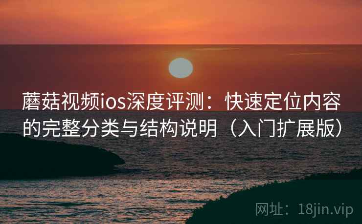 蘑菇视频ios深度评测:快速定位内容的完整分类与结构说明(入门扩展版) 蘑菇视频ios深度评测:快速定位内容的完整分类与结构说明(入门扩展版)