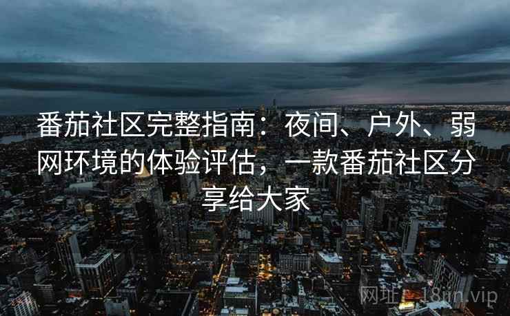 番茄社区完整指南:夜间、户外、弱网环境的体验评估,一款番茄社区分享给大家 番茄社区完整指南:夜间、户外、弱网环境的体验评估,一款番茄社区分享给大家