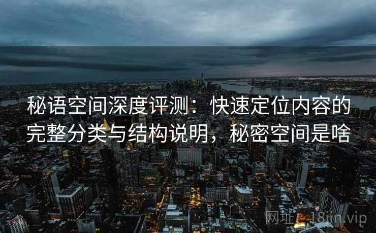秘语空间深度评测：快速定位内容的完整分类与结构说明，秘密空间是啥