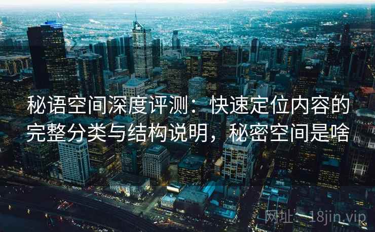 秘语空间深度评测：快速定位内容的完整分类与结构说明，秘密空间是啥