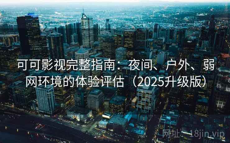 可可影视完整指南：夜间、户外、弱网环境的体验评估（2025升级版）
