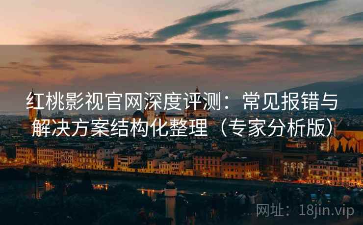 红桃影视官网深度评测：常见报错与解决方案结构化整理（专家分析版）