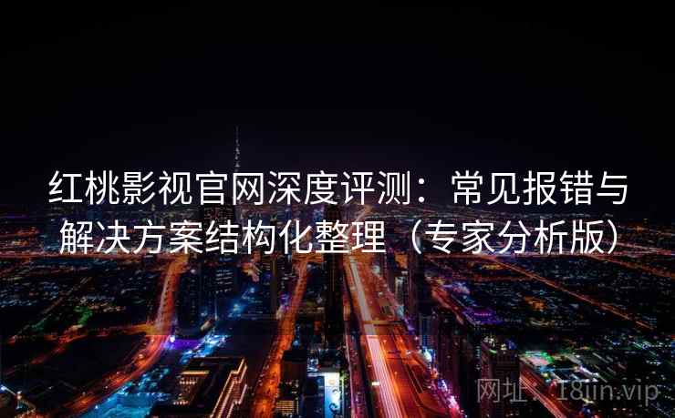 红桃影视官网深度评测：常见报错与解决方案结构化整理（专家分析版）
