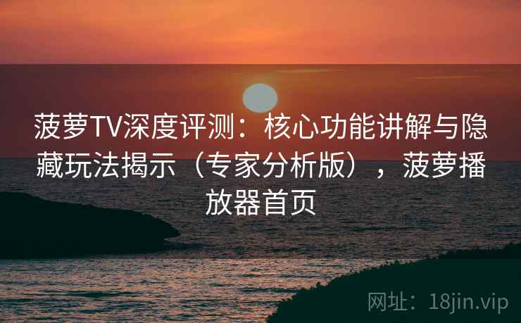 菠萝TV深度评测：核心功能讲解与隐藏玩法揭示（专家分析版），菠萝播放器首页