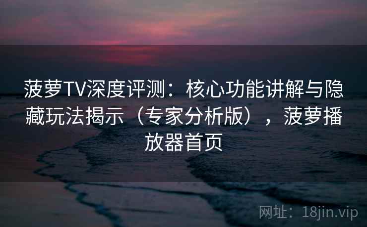 菠萝TV深度评测：核心功能讲解与隐藏玩法揭示（专家分析版），菠萝播放器首页