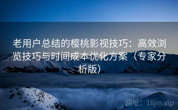 老用户总结的樱桃影视技巧：高效浏览技巧与时间成本优化方案（专家分析版）