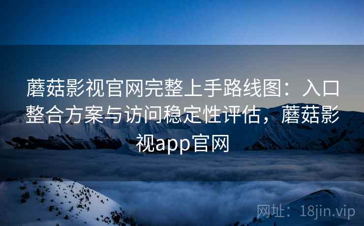 蘑菇影视官网完整上手路线图：入口整合方案与访问稳定性评估，蘑菇影视app官网